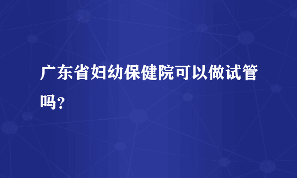 广东省妇幼保健院可以做试管吗？