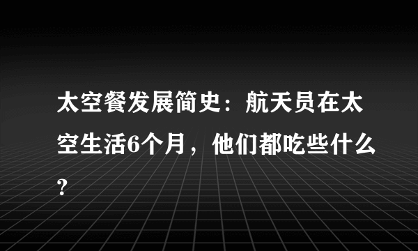 太空餐发展简史：航天员在太空生活6个月，他们都吃些什么？