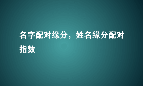 名字配对缘分，姓名缘分配对指数