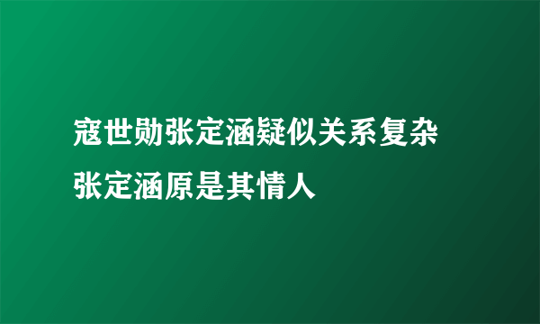 寇世勋张定涵疑似关系复杂 张定涵原是其情人