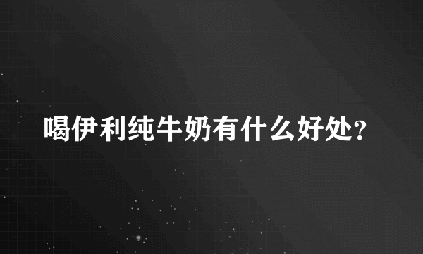 喝伊利纯牛奶有什么好处？