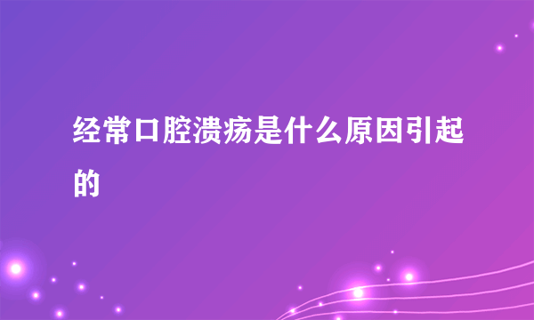 经常口腔溃疡是什么原因引起的