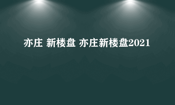 亦庄 新楼盘 亦庄新楼盘2021