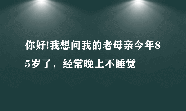 你好!我想问我的老母亲今年85岁了，经常晚上不睡觉