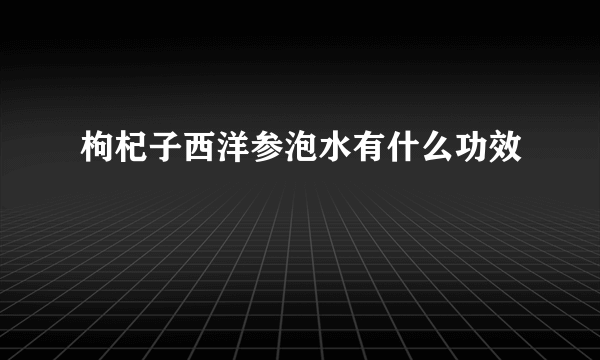 枸杞子西洋参泡水有什么功效