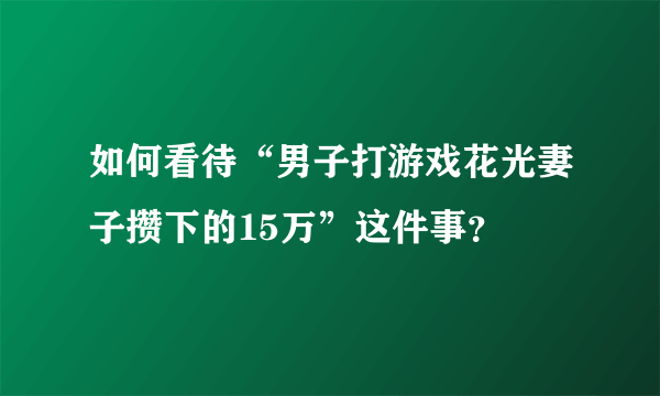 如何看待“男子打游戏花光妻子攒下的15万”这件事？