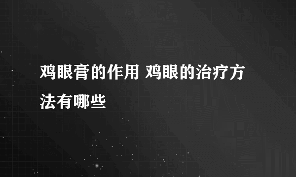 鸡眼膏的作用 鸡眼的治疗方法有哪些