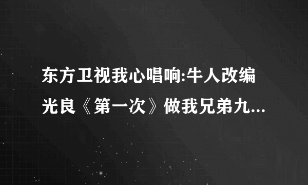 东方卫视我心唱响:牛人改编光良《第一次》做我兄弟九年，抢我女友两个，的歌曲mp3格式的？