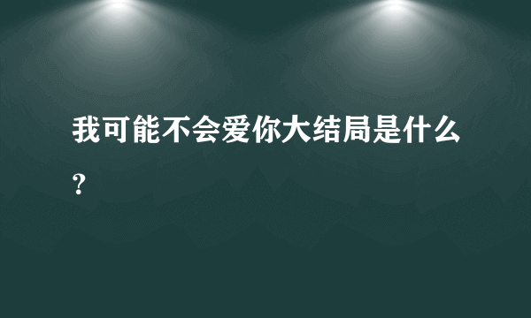 我可能不会爱你大结局是什么？