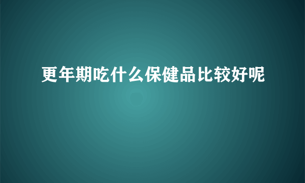 更年期吃什么保健品比较好呢