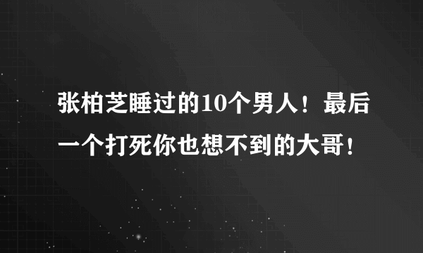 张柏芝睡过的10个男人！最后一个打死你也想不到的大哥！