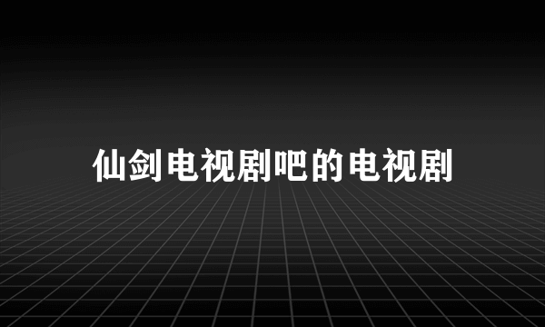 仙剑电视剧吧的电视剧