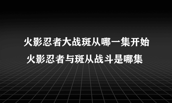 火影忍者大战斑从哪一集开始 火影忍者与斑从战斗是哪集