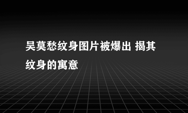 吴莫愁纹身图片被爆出 揭其纹身的寓意