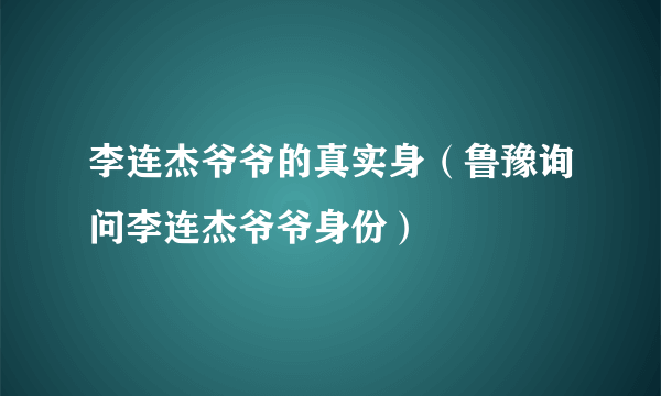 李连杰爷爷的真实身（鲁豫询问李连杰爷爷身份）