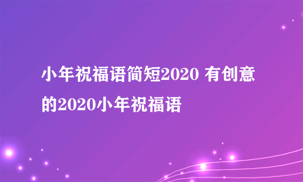 小年祝福语简短2020 有创意的2020小年祝福语