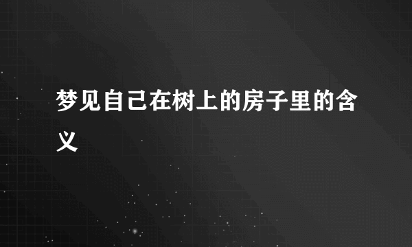 梦见自己在树上的房子里的含义