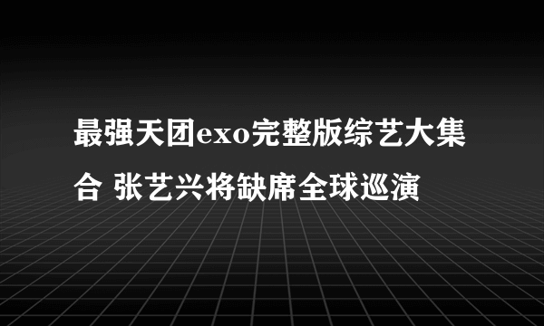 最强天团exo完整版综艺大集合 张艺兴将缺席全球巡演