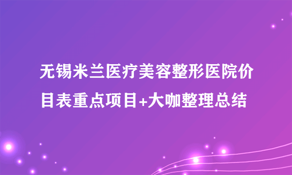 无锡米兰医疗美容整形医院价目表重点项目+大咖整理总结