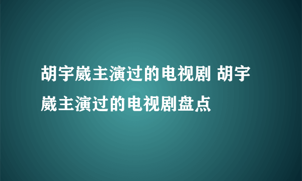 胡宇崴主演过的电视剧 胡宇崴主演过的电视剧盘点