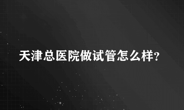 天津总医院做试管怎么样？