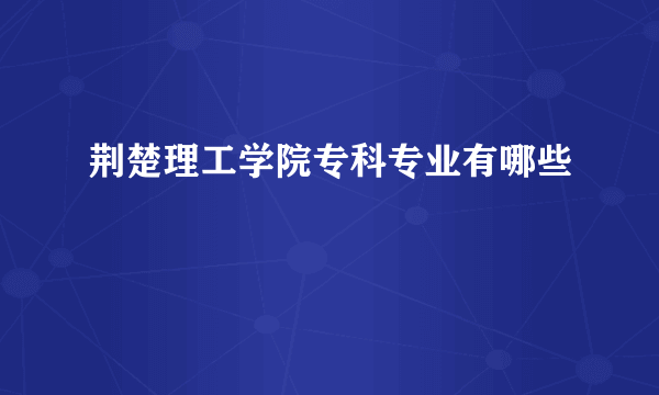 荆楚理工学院专科专业有哪些