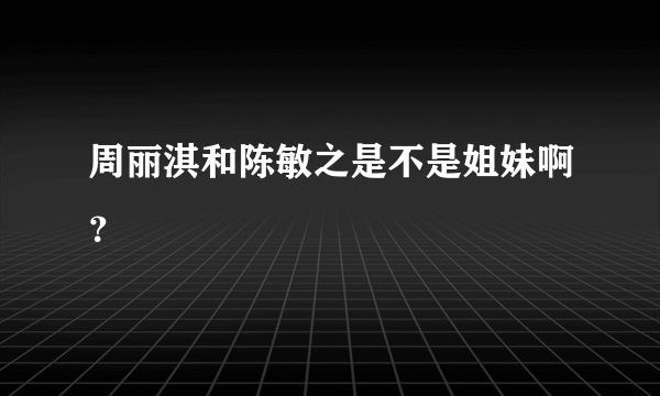 周丽淇和陈敏之是不是姐妹啊？