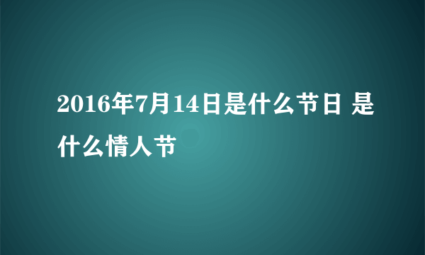 2016年7月14日是什么节日 是什么情人节