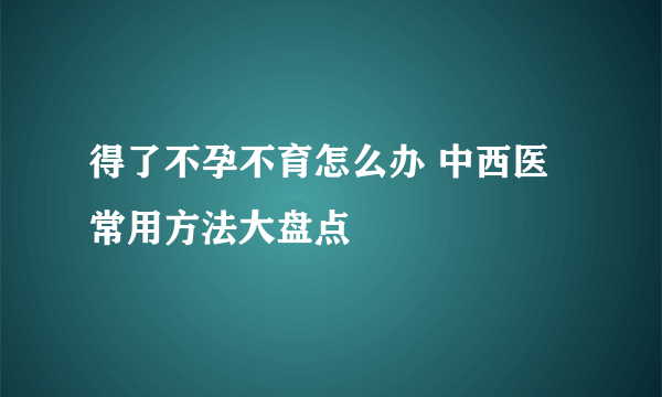 得了不孕不育怎么办 中西医常用方法大盘点