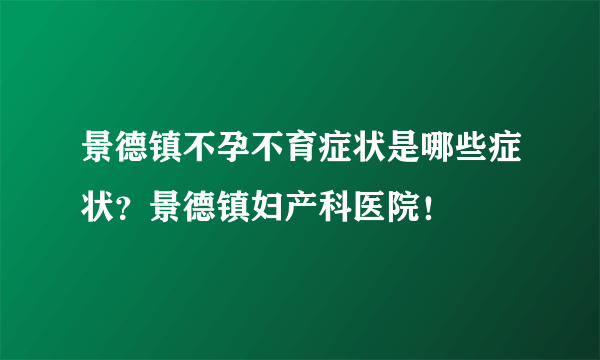 景德镇不孕不育症状是哪些症状？景德镇妇产科医院！