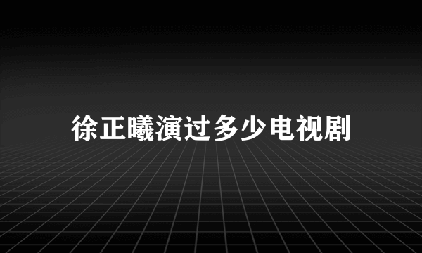 徐正曦演过多少电视剧