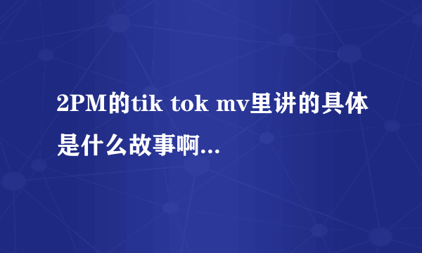 2PM的tik tok mv里讲的具体是什么故事啊``?有点看不懂 ``