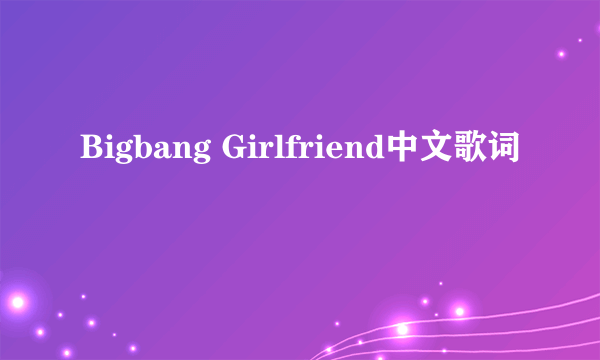 Bigbang Girlfriend中文歌词