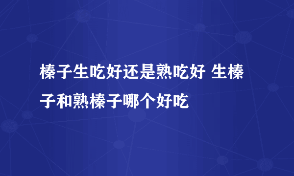 榛子生吃好还是熟吃好 生榛子和熟榛子哪个好吃