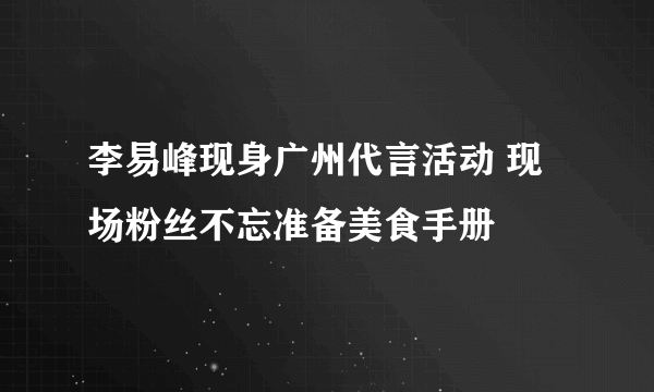 李易峰现身广州代言活动 现场粉丝不忘准备美食手册