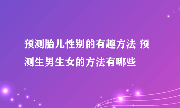 预测胎儿性别的有趣方法 预测生男生女的方法有哪些