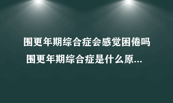 围更年期综合症会感觉困倦吗 围更年期综合症是什么原因引起的