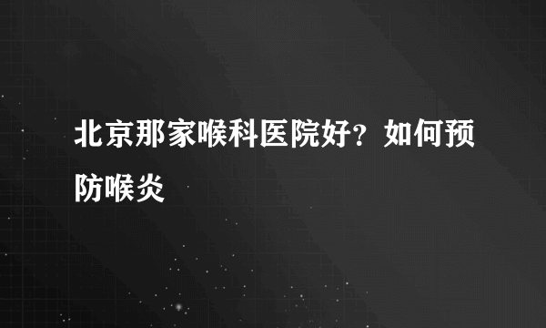 北京那家喉科医院好？如何预防喉炎