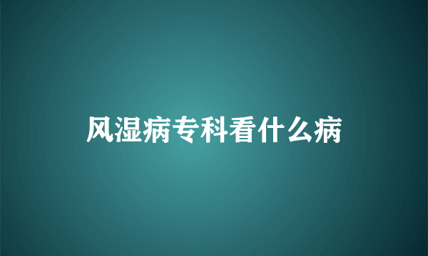 风湿病专科看什么病