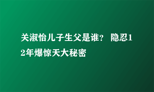 关淑怡儿子生父是谁？ 隐忍12年爆惊天大秘密