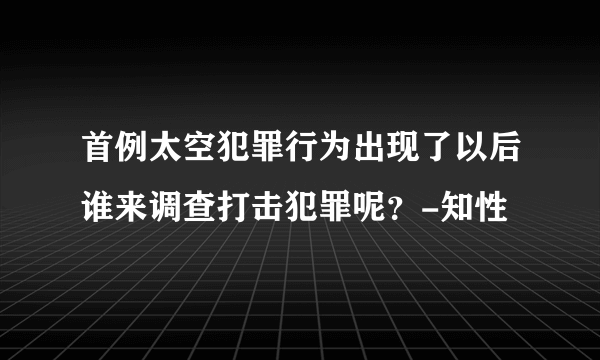 首例太空犯罪行为出现了以后谁来调查打击犯罪呢？-知性