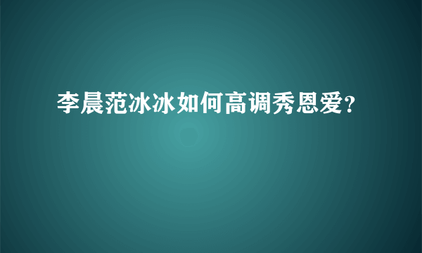 李晨范冰冰如何高调秀恩爱？