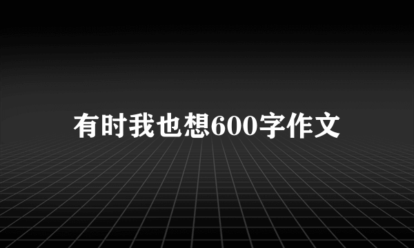 有时我也想600字作文