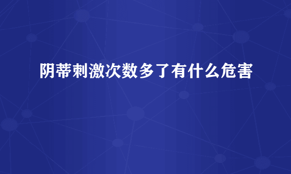 阴蒂刺激次数多了有什么危害