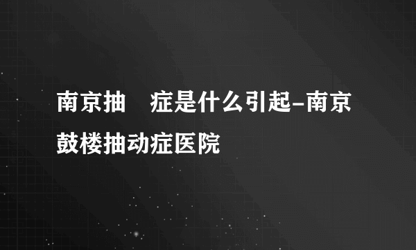 南京抽動症是什么引起-南京鼓楼抽动症医院