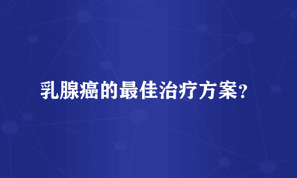 乳腺癌的最佳治疗方案？