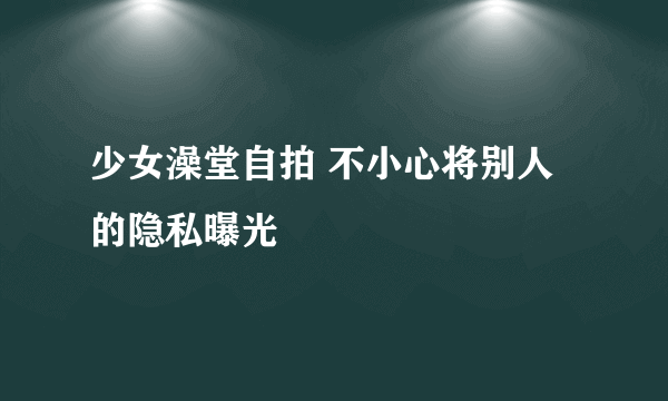 少女澡堂自拍 不小心将别人的隐私曝光