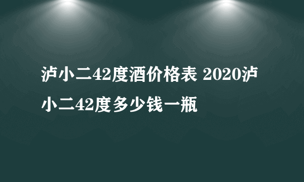 泸小二42度酒价格表 2020泸小二42度多少钱一瓶