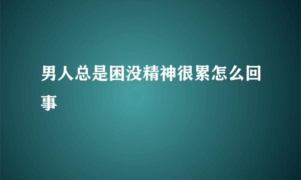 男人总是困没精神很累怎么回事