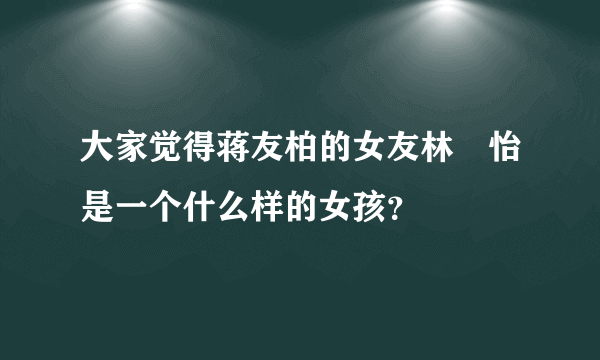 大家觉得蒋友柏的女友林姮怡是一个什么样的女孩？